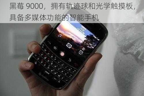 黑莓 9000,拥有轨迹球和光学触摸板,具备多媒体功能的智能手机