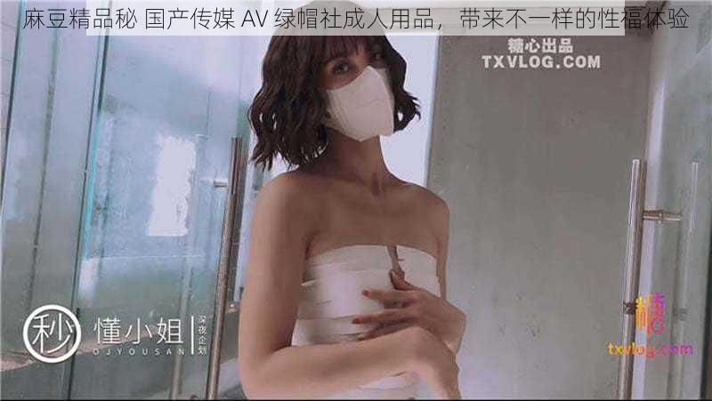 麻豆精品秘 国产传媒 AV 绿帽社成人用品,带来不一样的性福体验