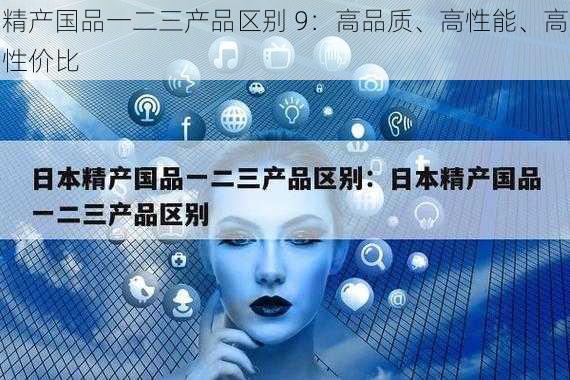 精产国品一二三产品区别 9:高品质、高性能、高性价比