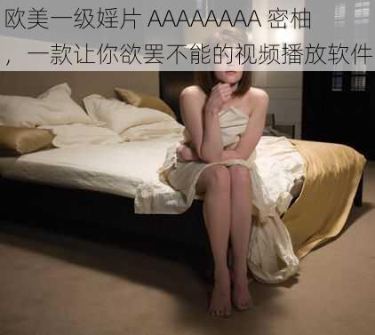 欧美一级婬片 AAAAAAAA 密柚,一款让你欲罢不能的视频播放软件