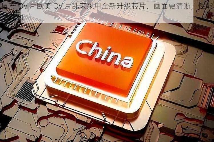 国产 OV 片欧美 OV 片乱来采用全新升级芯片,画面更清晰,性能更强劲
