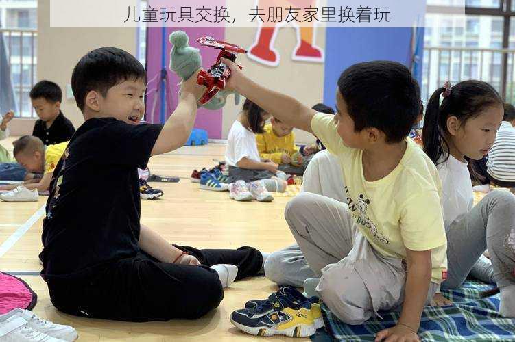 儿童玩具交换,去朋友家里换着玩