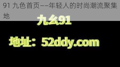 91 九色首页——年轻人的时尚潮流聚集地