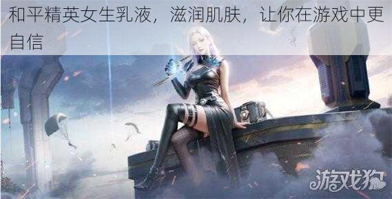 和平精英女生乳液,滋润肌肤,让你在游戏中更自信