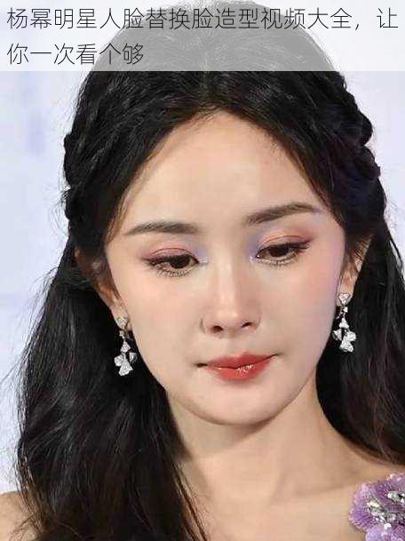 杨幂明星人脸替换脸造型视频大全,让你一次看个够