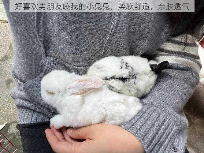 好喜欢男朋友咬我的小兔兔,柔软舒适,亲肤透气