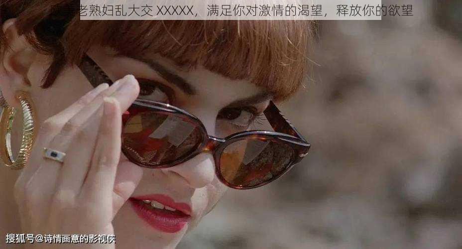 欧美老熟妇乱大交 XXXXX,满足你对激情的渴望,释放你的欲望