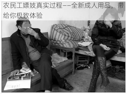 农民工嫖妓真实过程——全新成人用品,带给你极致体验