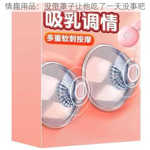 情趣用品:没带罩子让他吃了一天没事吧
