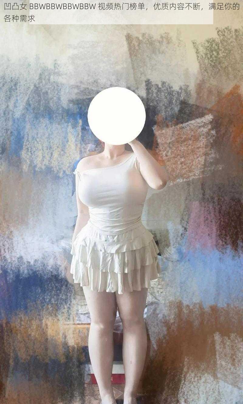 凹凸女 BBWBBWBBWBBW 视频热门榜单,优质内容不断,满足你的各种需求