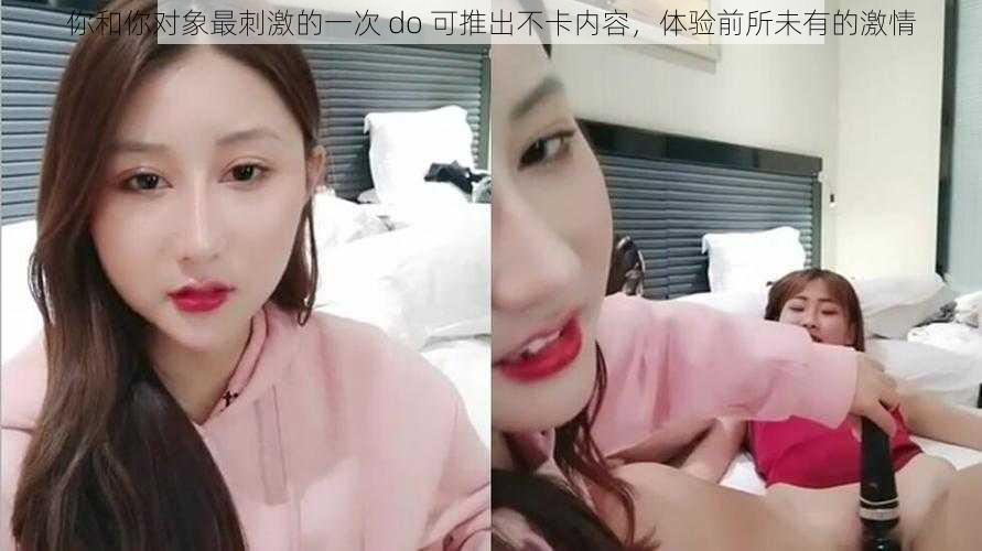 你和你对象最刺激的一次 do 可推出不卡内容,体验前所未有的激情