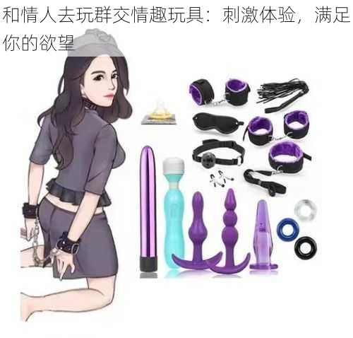 和情人去玩群交情趣玩具:刺激体验,满足你的欲望