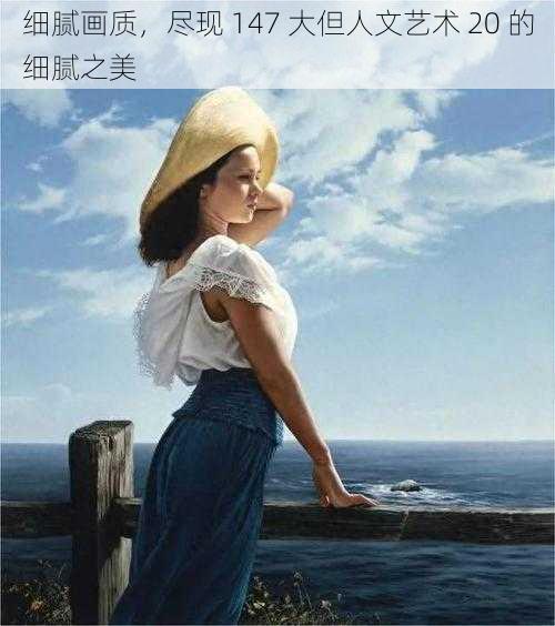 细腻画质,尽现 147 大但人文艺术 20 的细腻之美