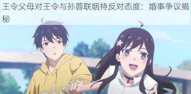 王令父母对王令与孙蓉联姻持反对态度:婚事争议揭秘