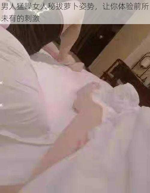 男人猛躁女人秘拔萝卜姿势,让你体验前所未有的刺激