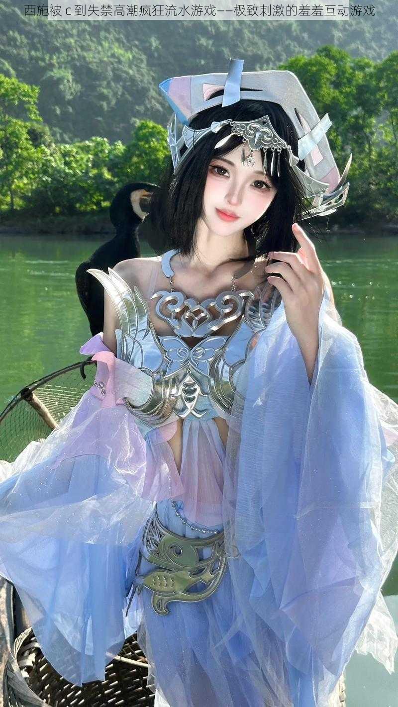 西施被 c 到失禁高潮疯狂流水游戏——极致刺激的羞羞互动游戏