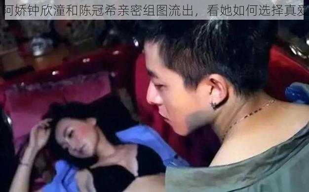 阿娇钟欣潼和陈冠希亲密组图流出,看她如何选择真爱