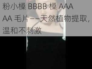 粉小槡 BBBB 槡 AAAAA 毛片——天然植物提取,温和不刺激