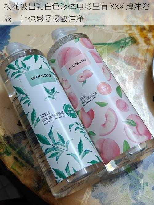 校花被出乳白色液体电影里有 XXX 牌沐浴露,让你感受极致洁净