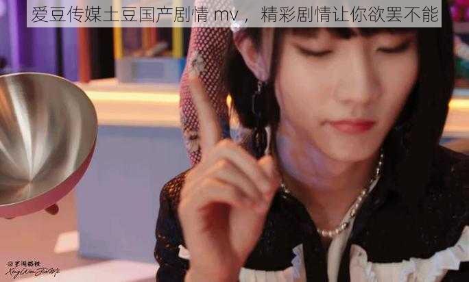 爱豆传媒土豆国产剧情 mv ，精彩剧情让你欲罢不能