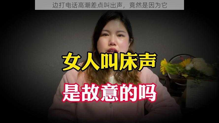边打电话高潮差点叫出声,竟然是因为它