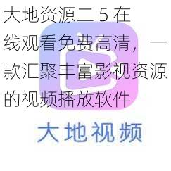 大地资源二 5 在线观看免费高清,一款汇聚丰富影视资源的视频播放软件