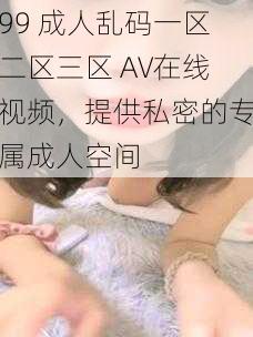 99 成人乱码一区二区三区 AV在线视频,提供私密的专属成人空间