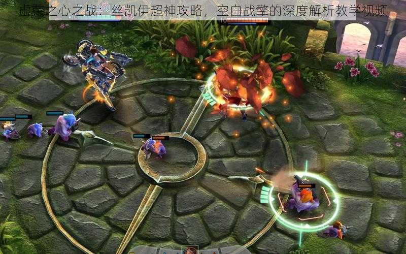 虚荣之心之战:丝凯伊超神攻略,空白战擎的深度解析教学视频