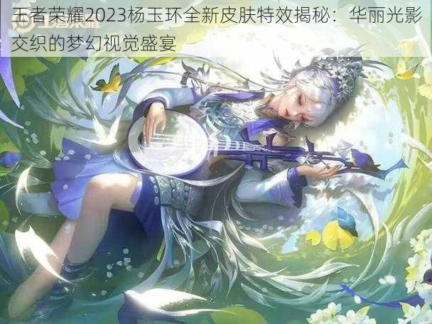 王者荣耀2023杨玉环全新皮肤特效揭秘:华丽光影交织的梦幻视觉盛宴