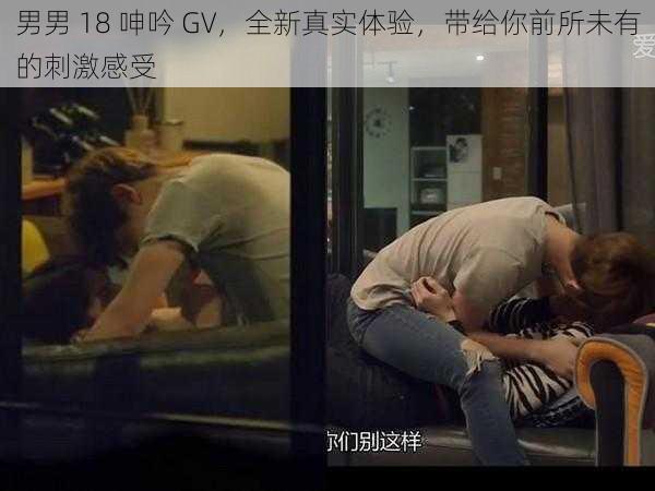 男男 18 呻吟 GV,全新真实体验,带给你前所未有的刺激感受