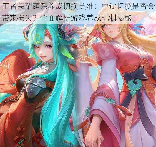 王者荣耀萌系养成切换英雄:中途切换是否会带来损失?全面解析游戏养成机制揭秘