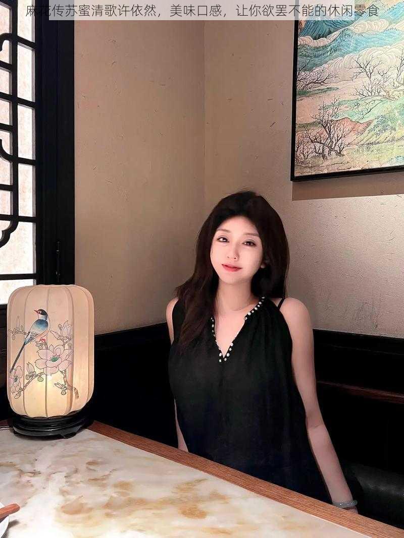 麻花传苏蜜清歌许依然,美味口感,让你欲罢不能的休闲零食