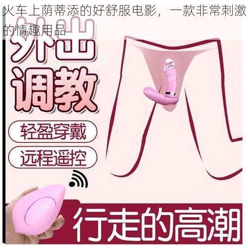 火车上荫蒂添的好舒服电影,一款非常刺激的情趣用品