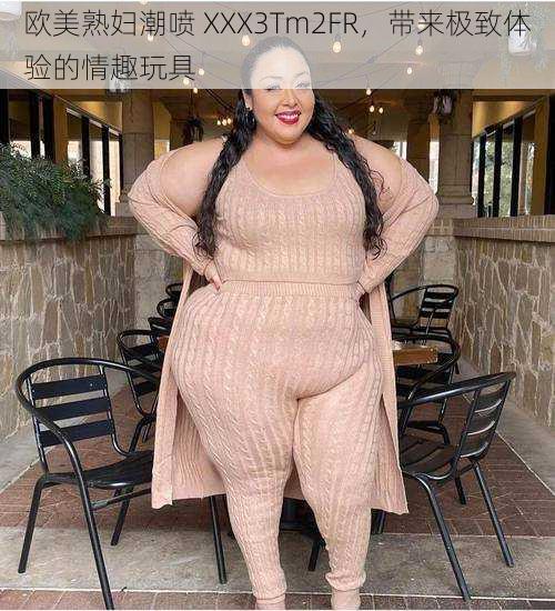 欧美熟妇潮喷 XXX3Tm2FR,带来极致体验的情趣玩具