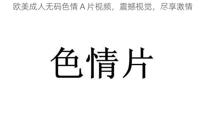 欧美成人无码色情 A 片视频,震撼视觉,尽享激情