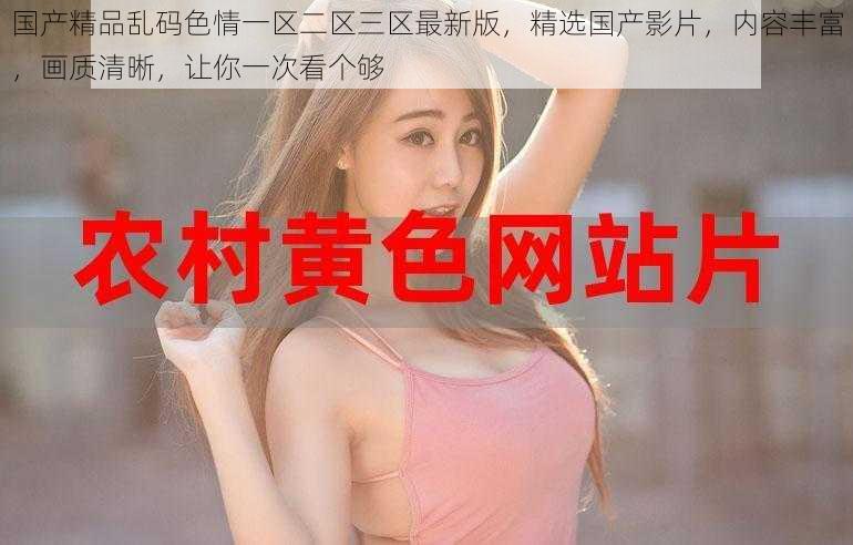 国产精品乱码色情一区二区三区最新版,精选国产影片,内容丰富,画质清晰,让你一次看个够