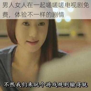 男人女人在一起嗟嗟嗟电视剧免费,体验不一样的剧情