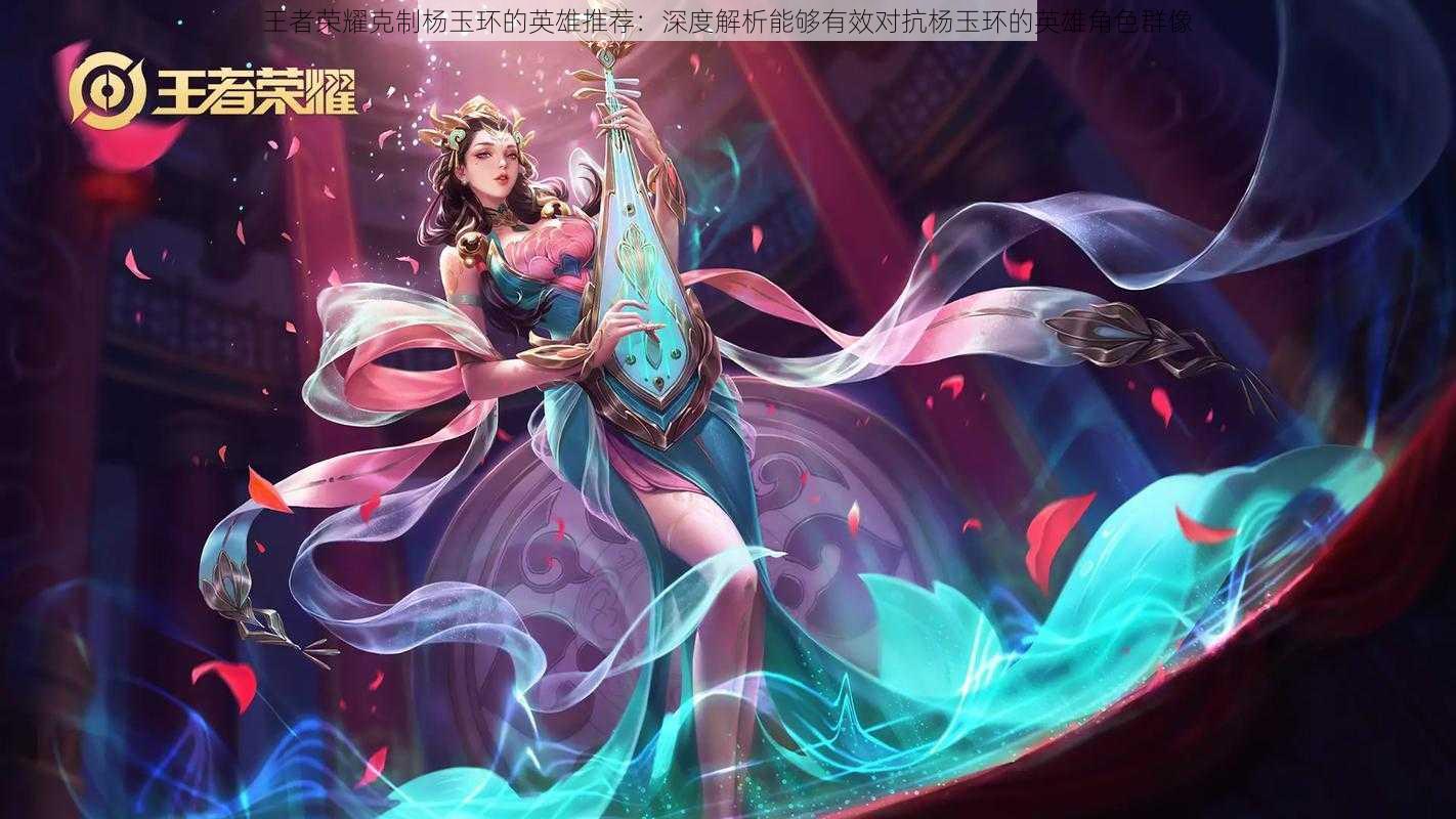 王者荣耀克制杨玉环的英雄推荐:深度解析能够有效对抗杨玉环的英雄角色群像
