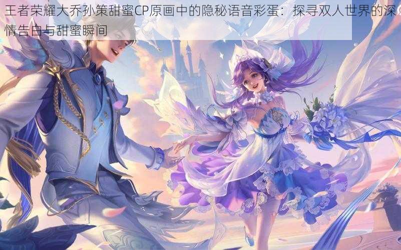 王者荣耀大乔孙策甜蜜CP原画中的隐秘语音彩蛋:探寻双人世界的深情告白与甜蜜瞬间