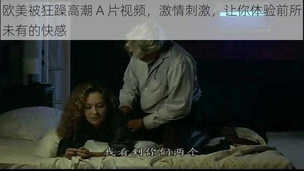 欧美被狂躁高潮 A 片视频,激情刺激,让你体验前所未有的快感
