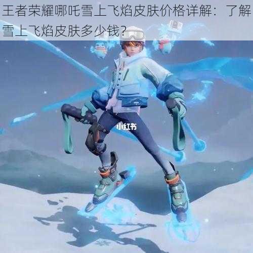 王者荣耀哪吒雪上飞焰皮肤价格详解:了解雪上飞焰皮肤多少钱?