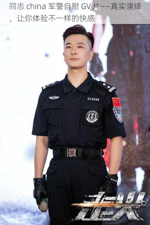同志 china 军警自慰 GV 片——真实演绎,让你体验不一样的快感