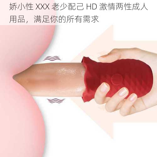 娇小性 XXX 老少配己 HD 激情两性成人用品,满足你的所有需求