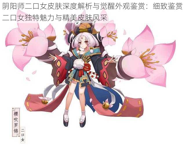 阴阳师二口女皮肤深度解析与觉醒外观鉴赏:细致鉴赏二口女独特魅力与精美皮肤风采
