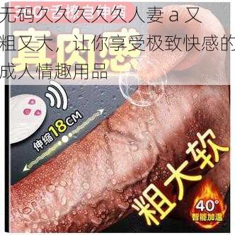 无码久久久久久人妻 a 又粗又大,让你享受极致快感的成人情趣用品