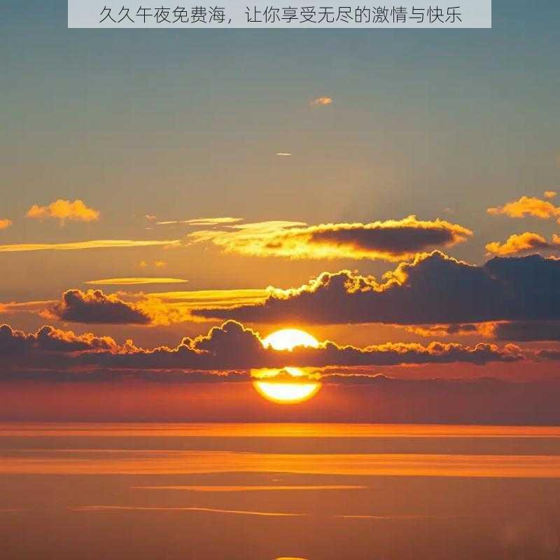 久久午夜免费海,让你享受无尽的激情与快乐