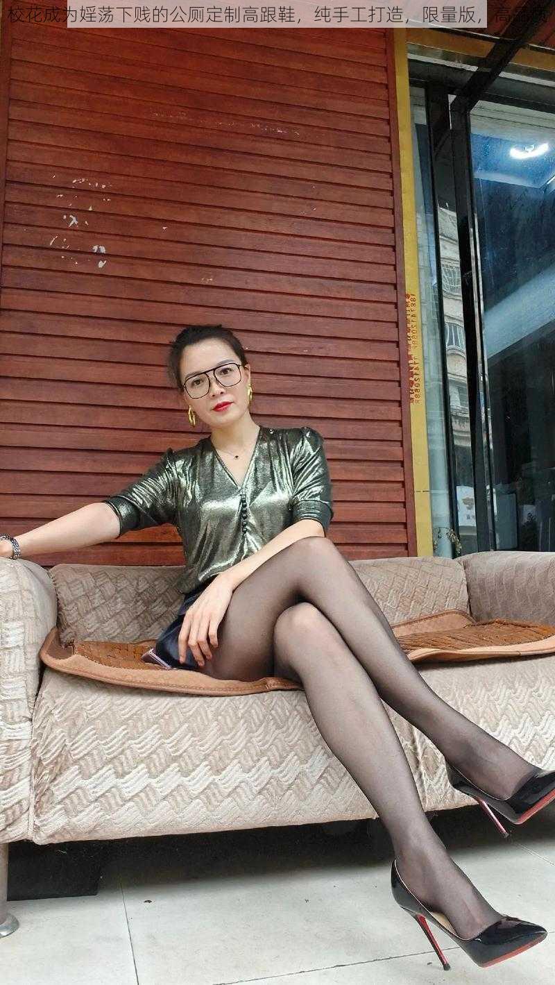 校花成为婬荡下贱的公厕定制高跟鞋,纯手工打造,限量版,高品质