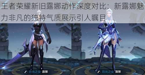王者荣耀新旧露娜动作深度对比:新露娜魅力非凡的独特气质展示引人瞩目