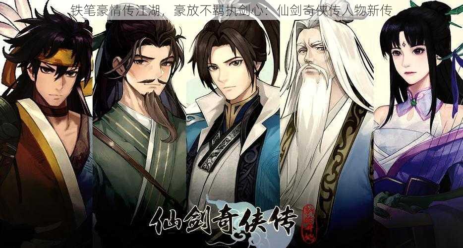 铁笔豪情传江湖,豪放不羁执剑心:仙剑奇侠传人物新传