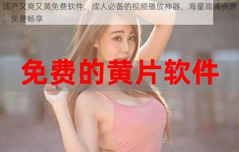 国产又爽又黄免费软件,成人必备的视频播放神器,海量高清资源,免费畅享